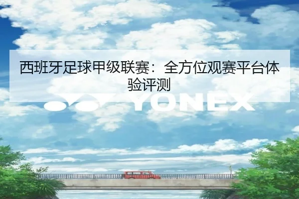 西班牙足球甲级联赛：全方位观赛平台体验评测