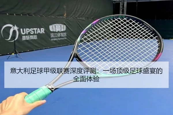 意大利足球甲级联赛深度评测：一场顶级足球盛宴的全面体验