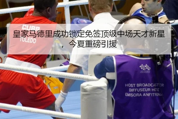 皇家马德里成功锁定免签顶级中场天才新星，今夏重磅引援